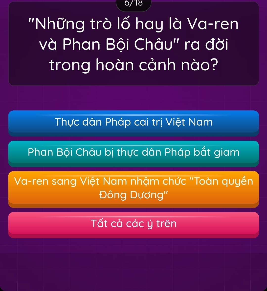 6/18
''Những trò lố hay là Va-ren
và Phan Bội Châu'' ra đời
trong hoàn cảnh nào?
Thực dân Pháp cai trị Việt Nam
Phan Bội Châu bị thực dân Pháp bắt giam
Va-ren sang Việt Nam nhậm chức ''Toàn quyền
Đông Dương''
Tất cả các ý trên