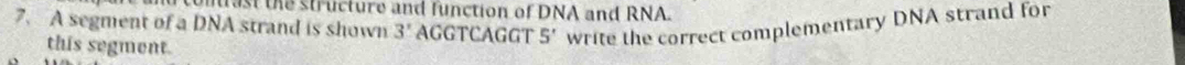 mrast the structure and function of DNA and RNA. 
7. A segment of a DNA strand is shown 3' AGGTCAGGT 5' write the correct complementary DNA strand for 
this segment.