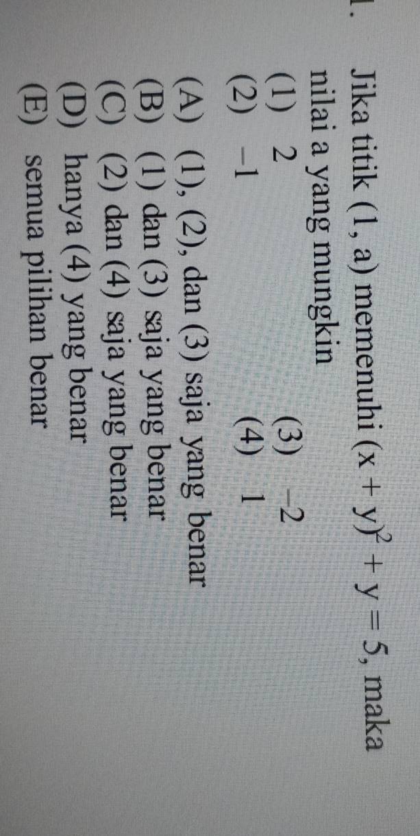 Jika titik (1,a) memenuhi (x+y)^2+y=5 , maka
nilai a yang mungkin
(1) 2 (3) -2
(2) -1 (4) 1
(A) (1), (2), dan (3) saja yang benar
(B) (1) dan (3) saja yang benar
(C) (2) dan (4) saja yang benar
(D) hanya (4) yang benar
(E) semua pilihan benar