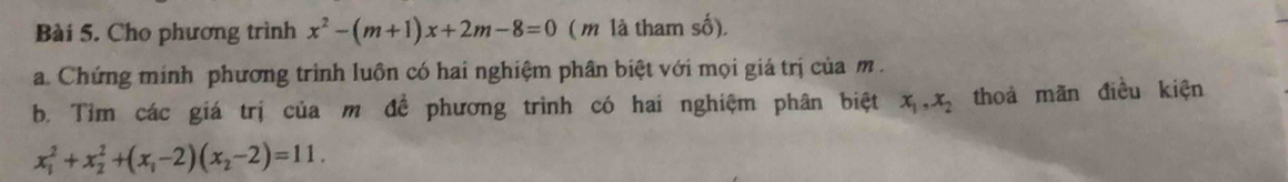 Cho phương trình x^2-(m+1)x+2m-8=0 ( m là tham số),
a. Chứng minh phương trình luôn có hai nghiệm phân biệt với mọi giá trị của m.
b. Tìm các giá trị của m đề phương trình có hai nghiệm phân biệt x_1, x_2 thoả mãn điều kiện
x_1^(2+x_2^2+(x_1)-2)(x_2-2)=11.