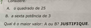 Considere: 
A. o quadrado de 25
B. a sexta potência de 3
Qual éo maior valor: A ou B? JUSTIFIQUE.