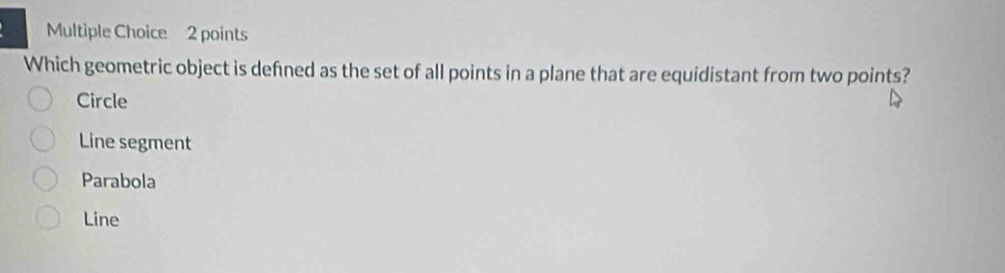 Which geometric object is defned as the set of all points in a plane that are equidistant from two points?
Circle
Line segment
Parabola
Line