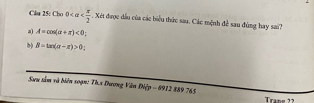 Cho 0 . Xét được dấu của các biểu thức sau. Các mệnh đề sau đúng hay sai? 
a) A=cos (alpha +π )<0</tex>; 
b) B=tan (alpha -π )>0; 
Sưu tầm và biên soạn: Th.s Dương Văn Điệp - 0912 889 765 
Tranø 22