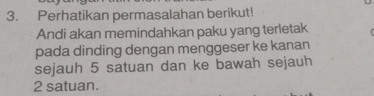 Perhatikan permasalahan berikut! 
Andi akan memindahkan paku yang terletak 
pada dinding dengan menggeser ke kanan 
sejauh 5 satuan dan ke bawah sejauh
2 satuan.