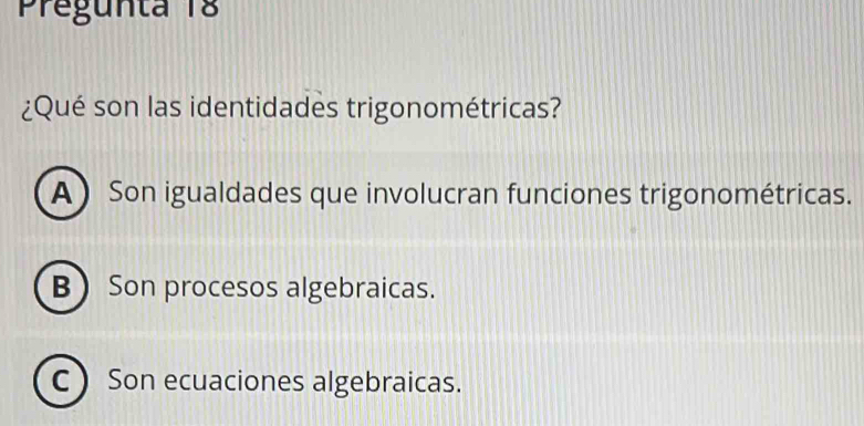 Pregunta 18
¿Qué son las identidades trigonométricas?
A Son igualdades que involucran funciones trigonométricas.
B Son procesos algebraicas.
C  Son ecuaciones algebraicas.