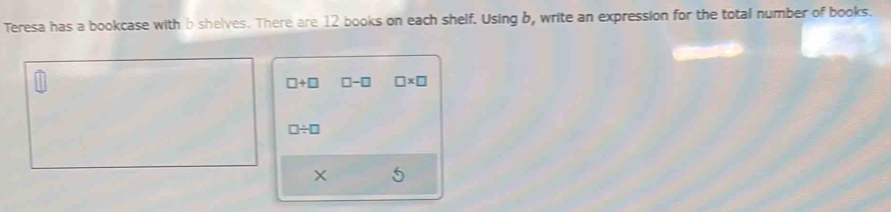 Teresa has a bookcase with b shelves. There are 12 books on each shelf. Using b, write an expression for the total number of books.
□ +□ □ -□ □ * □
□ / □