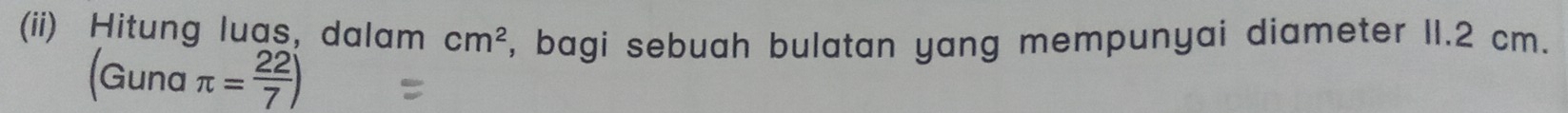 (ii) Hitung luas, dalam cm^2 , bagi sebuah bulatan yang mempunyai diameter II.2 cm.
(Gunaπ = 22/7 )