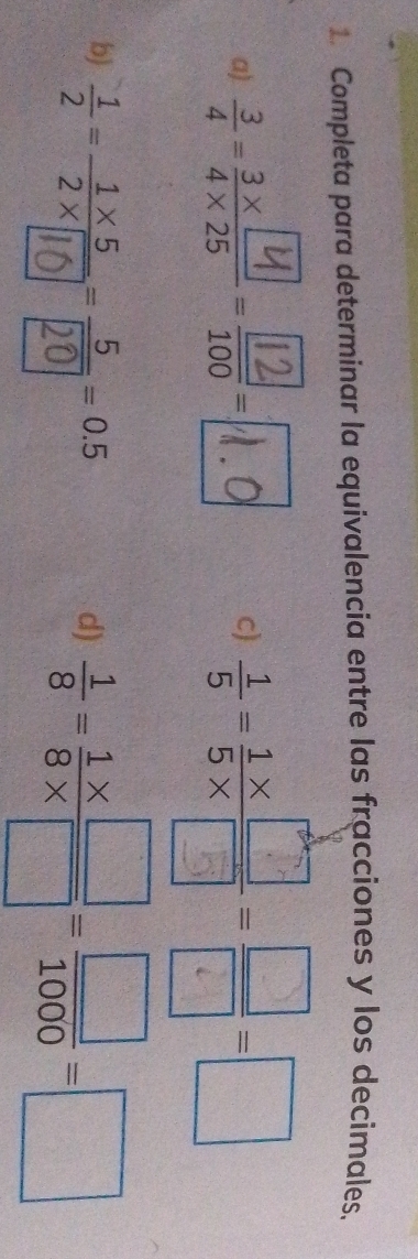 Completa para determinar la equivalencia entre las fracciones y los decimales. 
a) ÷-!;--| 1. C  1/2  à - =-- 
c) 
b) ' É "  1/8 = (1* □ )/8* □  = □ /1000 =□
d)