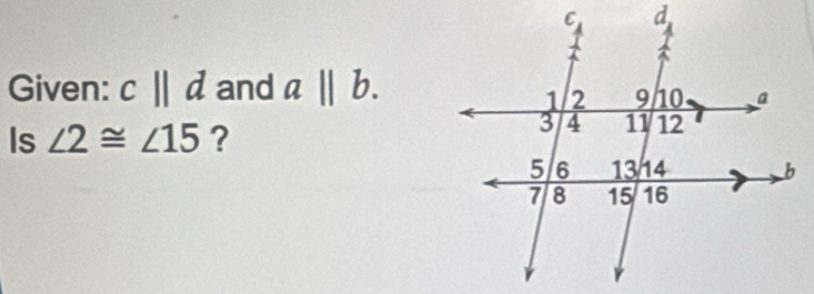 Given: c||d and a||b. 
Is ∠ 2≌ ∠ 15 ?