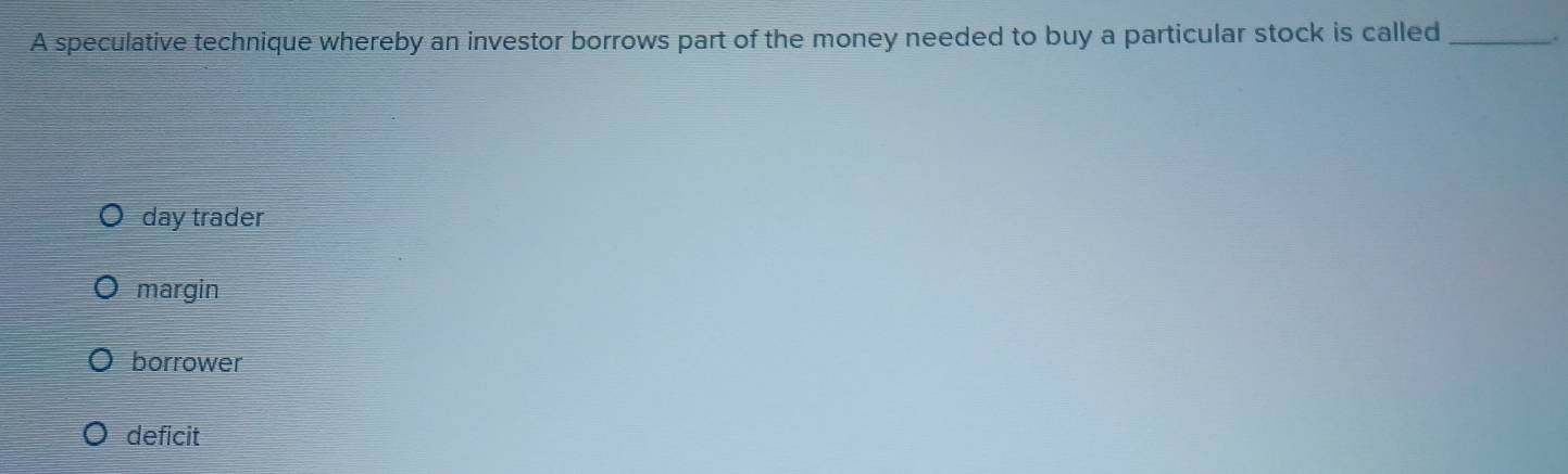 A speculative technique whereby an investor borrows part of the money needed to buy a particular stock is called _.
day trader
margin
borrower
deficit