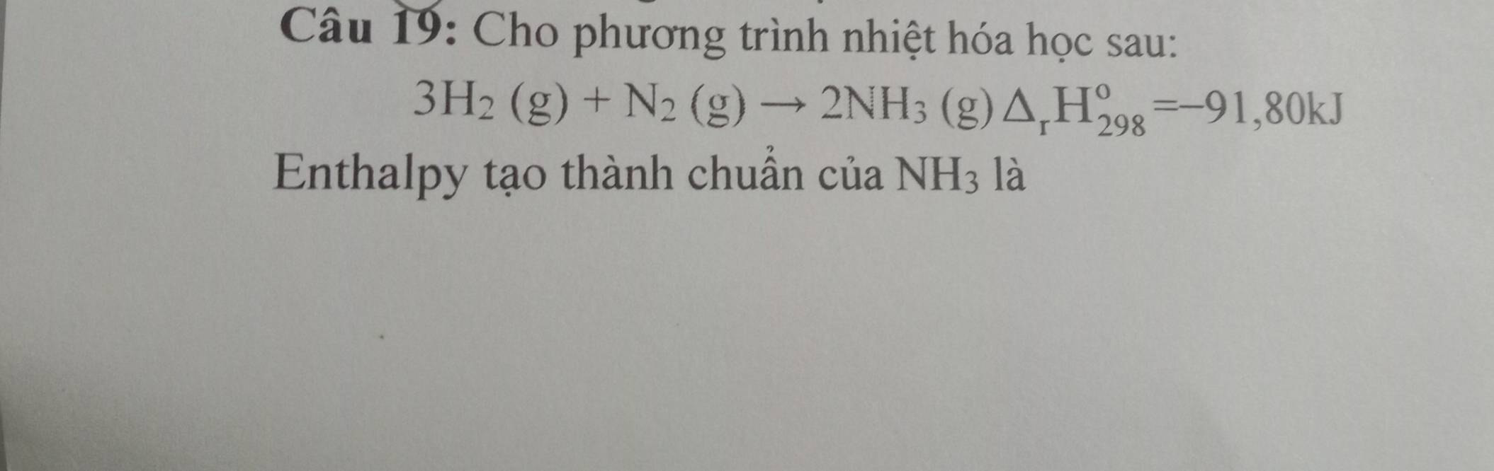 Cho phương trình nhiệt hóa học sau:
3H_2(g)+N_2(g)to 2NH_3(g)△ _rH_(298)^o=-91,80kJ
Enthalpy tạo thành chuẩn của NH_3 là