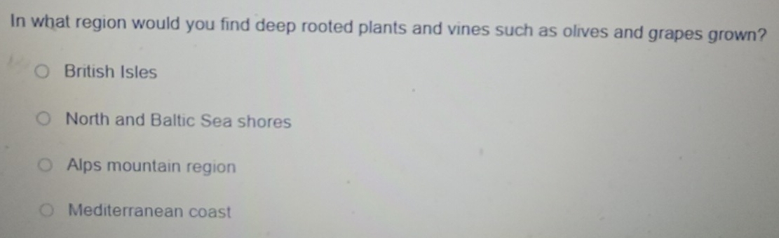 In what region would you find deep rooted plants and vines such as olives and grapes grown?
British Isles
North and Baltic Sea shores
Alps mountain region
Mediterranean coast