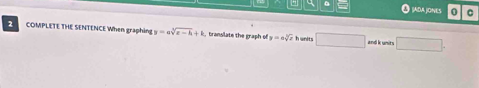 a 
JADA JONES 0 C 
2 COMPLETE THE SENTENCE When graphing y=asqrt[3](x-h)+k , translate the graph of y=asqrt[3](x) h units □ □ . 
and k units