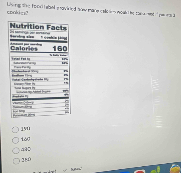 Using the food label provided how many calories would be consumed if you ate 3
cookies?
190
160
480
380
1 noint) Saved