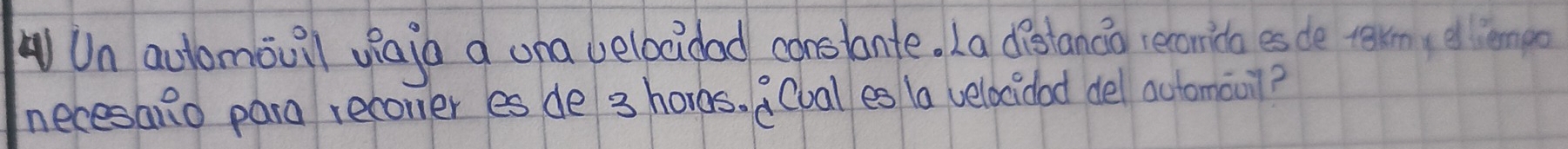 Un aulomouil viaia a ona velbcidad conslante. La distanca recoida es de tarmydiemgo 
necesano para recomler es de 3 horos. (val es (a velocidad del automauil?