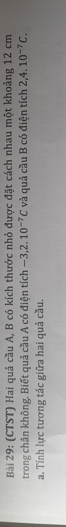 (CTST) Hai quả cầu A, B có kích thước nhỏ được đặt cách nhau một khoảng 12 cm
trong chân không. Biết quả cầu A có điện tích -3,2.10^(-7)C và quả cầu B có điện tích 2, 4. 10^(-7)C. 
a. Tính lực tương tác giữa hai quả cầu.