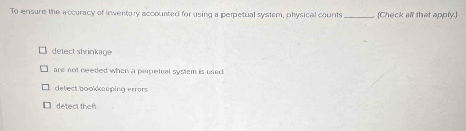 To ensure the accuracy of inventory accounted for using a perpetual system, physical counts _. (Check all that apply.)
detect shrinkage
are not needed when a perpetual system is used
detect bookkeeping errors
detect theft