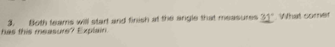 Both teams will start and finish at the angle that measures 31° What comer 
has this measurs? Explain