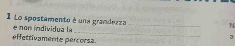 Lo spostamento è una grandezza_ 
N 
e non individua la _a 
effettivamente percorsa.