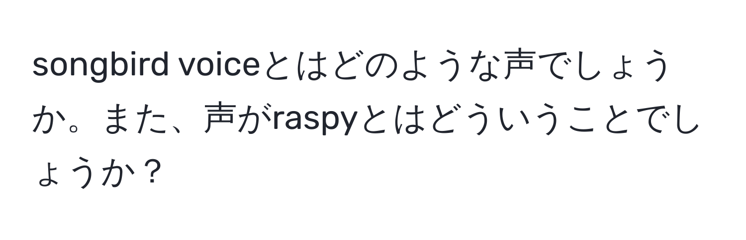 songbird voiceとはどのような声でしょうか。また、声がraspyとはどういうことでしょうか？