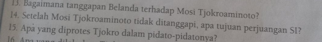 Bagaimana tanggapan Belanda terhadap Mosi Tjokroaminoto? 
14. Setelah Mosi Tjokroaminoto tidak ditanggapi, apa tujuan perjuangan SI? 
15. Apà yang diprotes Tjokro dalam pidato-pidatonya? 
16 A