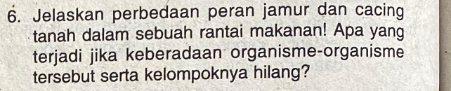 Jelaskan perbedaan peran jamur dan cacing 
tanah dalam sebuah rantai makanan! Apa yang 
terjadi jika keberadaan organisme-organisme 
tersebut serta kelompoknya hilang?