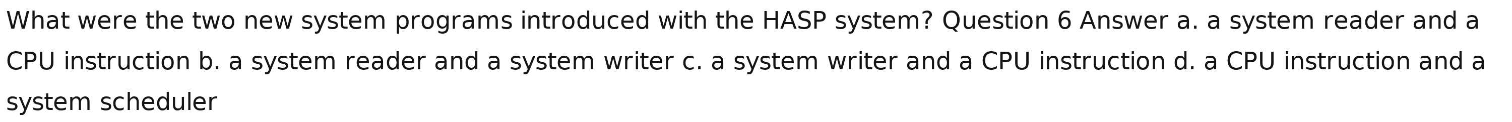 What were the two new system programs introduced with the HASP system? Question 6 Answer a. a system reader and a
CPU instruction b. a system reader and a system writer c. a system writer and a CPU instruction d. a CPU instruction and a
system scheduler