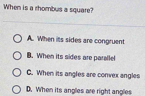 When is a rhombus a square?
A. When its sides are congruent
B. When its sides are parallel
C. When its angles are convex angles
D. When its angles are right angles