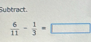 Subtract.
 6/11 - 1/3 =□