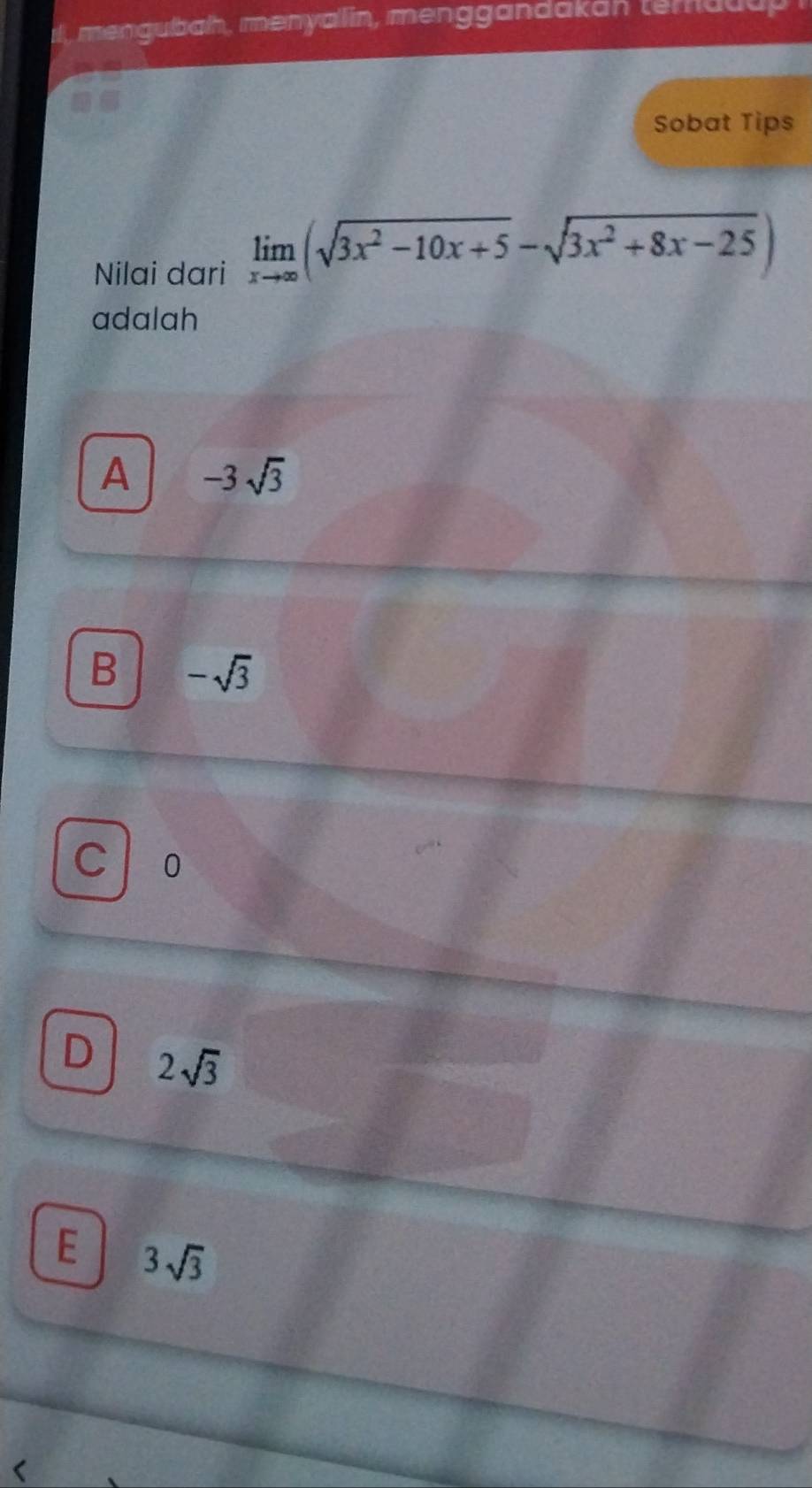 l, mengubah, menyall in, menggandakan temauup i
Sobat Tips
Nilai dari limlimits _xto ∈fty (sqrt(3x^2-10x+5)-sqrt(3x^2+8x-25))
adalah
A -3sqrt(3)
B -sqrt(3)
C 0
D 2sqrt(3)
E 3sqrt(3)