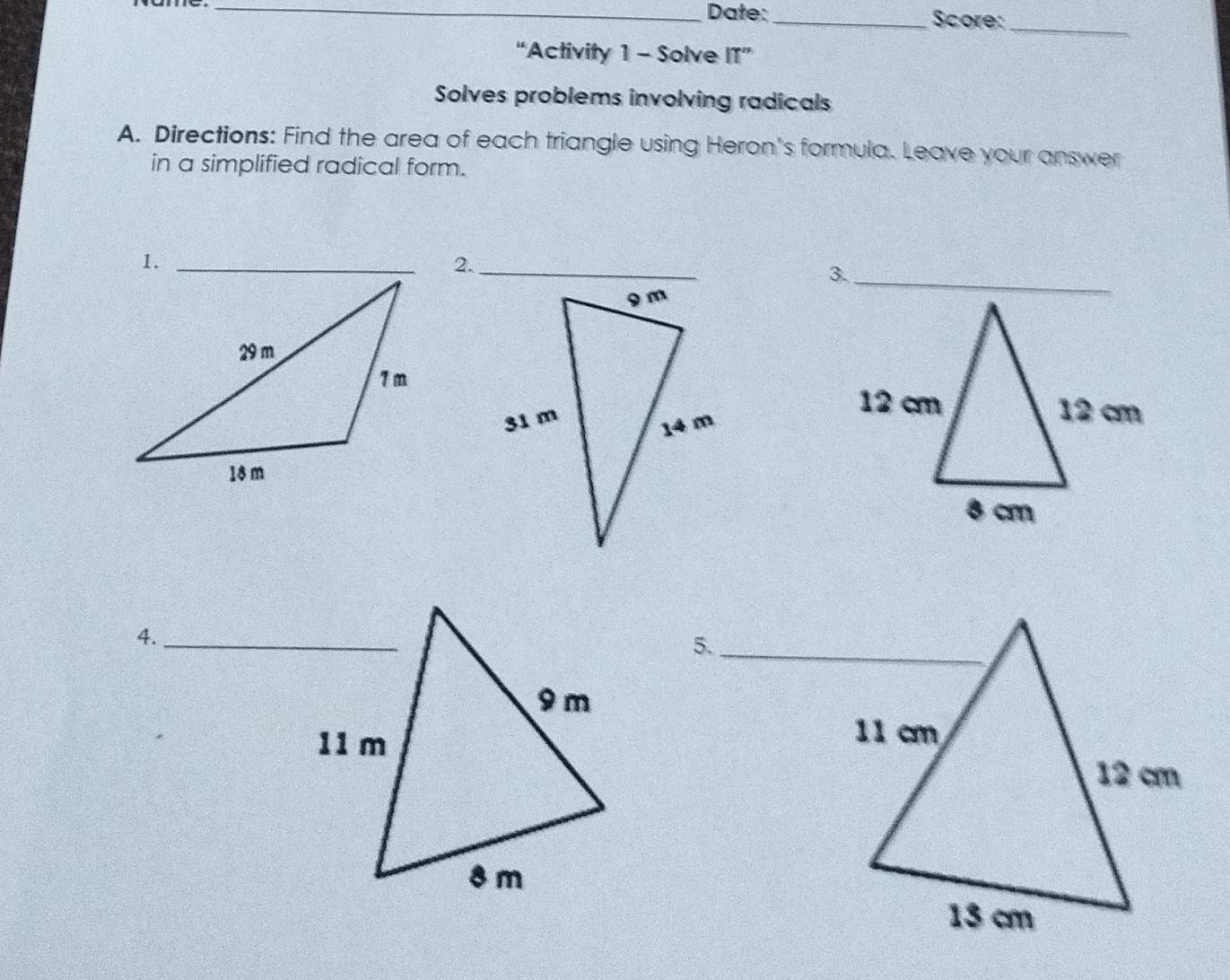 Date: _Score:_ 
“Activity 1 - Solve 11'' 
Solves problems involving radicals 
A. Directions: Find the area of each triangle using Heron's formula. Leave your answer 
in a simplified radical form. 
4._ 
5._