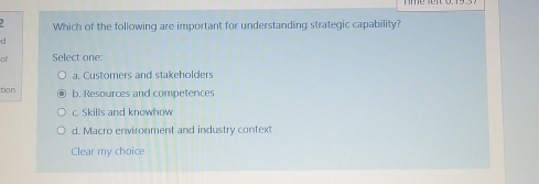 Which of the following are important for understanding strategic capability?
d
of Select one:
a. Customers and stakeholders
tion b. Resources and competences
c. Skills and knowhow
d. Macro environment and industry context
Clear my choice