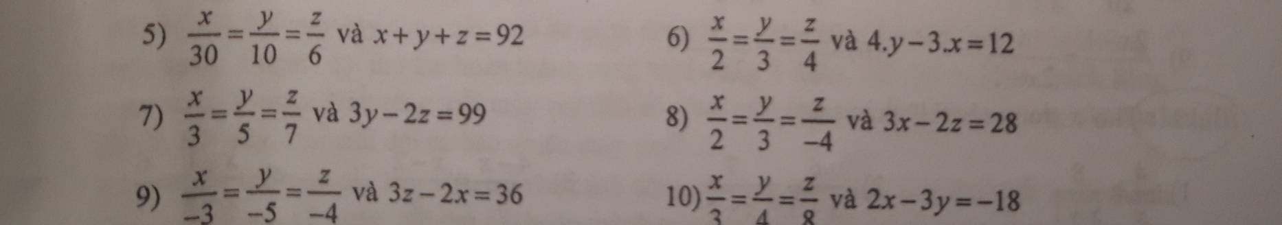  x/30 = y/10 = z/6  và x+y+z=92 6)  x/2 = y/3 = z/4  và 4.y-3.x=12
7)  x/3 = y/5 = z/7  và 3y-2z=99 8)  x/2 = y/3 = z/-4  và 3x-2z=28
9)  x/-3 = y/-5 = z/-4  và 3z-2x=36 10)  x/3 = y/4 = z/8  và 2x-3y=-18