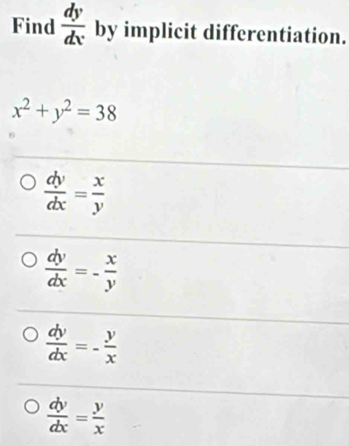 Find  dy/dx  by implicit differentiation.
x^2+y^2=38
 dy/dx = x/y 
 dy/dx =- x/y 
 dy/dx =- y/x 
 dy/dx = y/x 