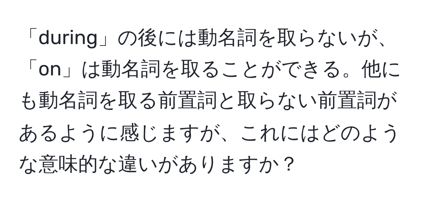 「during」の後には動名詞を取らないが、「on」は動名詞を取ることができる。他にも動名詞を取る前置詞と取らない前置詞があるように感じますが、これにはどのような意味的な違いがありますか？