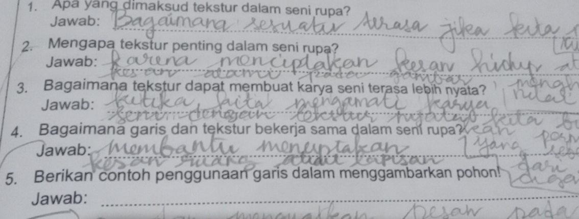 Apa yang dimaksud tekstur dalam seni rupa? 
Jawab: 
2. Mengapa tekstur penting dalam seni rupa? 
Jawab: 
3. Bagaimana tekstur dapat membuat karya seni terasa lebih nyata? 
Jawab: 
4. Bagaimana garis dan tekstur bekerja sama dalam seni rupa? 
Jawab: 
5. Berikan contoh penggunaan garis dalam menggambarkan pohon! 
Jawab: