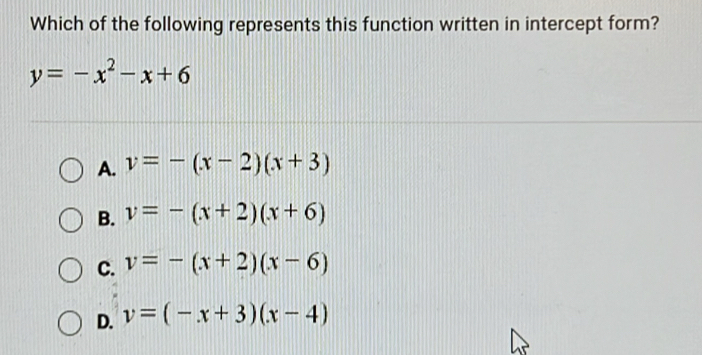 Which of the following represents this function written in intercept form?
y=-x^2-x+6
A. v=-(x-2)(x+3)
B. v=-(x+2)(x+6)
C. v=-(x+2)(x-6)
D. v=(-x+3)(x-4)