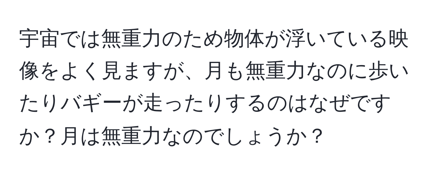 宇宙では無重力のため物体が浮いている映像をよく見ますが、月も無重力なのに歩いたりバギーが走ったりするのはなぜですか？月は無重力なのでしょうか？