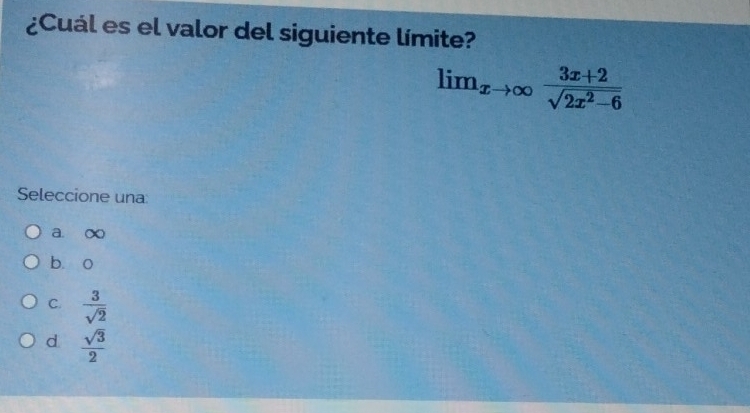 ¿Cuál es el valor del siguiente límite?
lim_xto ∈fty  (3x+2)/sqrt(2x^2-6) 
Seleccione una
a. x
bà o
C.  3/sqrt(2) 
d  sqrt(3)/2 