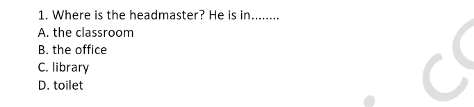 Where is the headmaster? He is in........
A. the classroom
B. the office
C. library
D. toilet