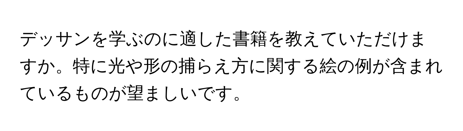 デッサンを学ぶのに適した書籍を教えていただけますか。特に光や形の捕らえ方に関する絵の例が含まれているものが望ましいです。