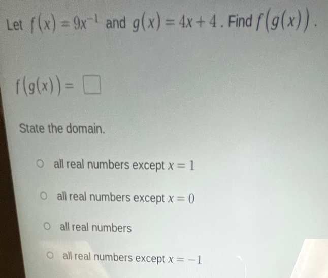 Let f(x)=9x^(-1) and g(x)=4x+4. Find f(g(x)).
f(g(x))=□
State the domain.
all real numbers except x=1
all real numbers except x=0
all real numbers
all real numbers except x=-1