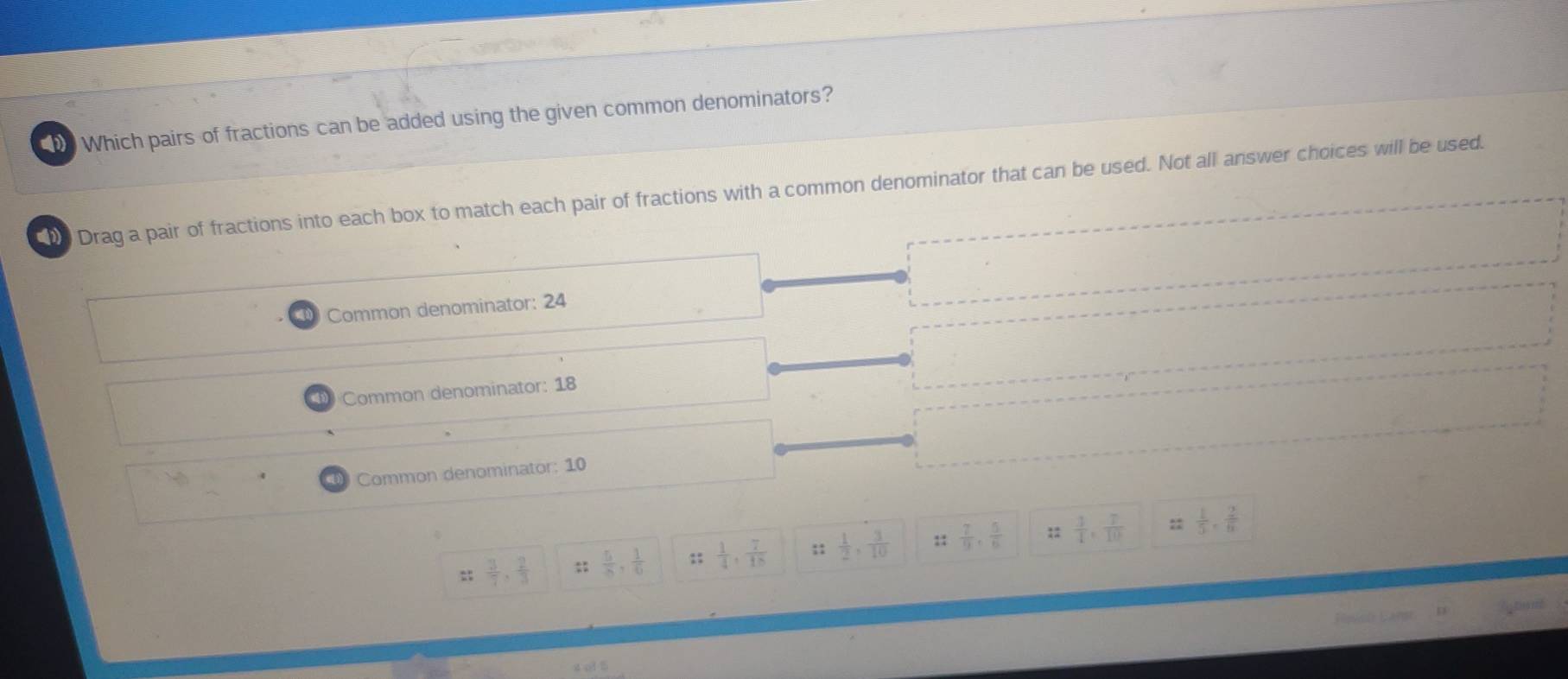 Which pairs of fractions can be added using the given common denominators?
Drag a pair of fractions into each box to match each pair of fractions with a common denominator that can be used. Not all answer choices will be used.
Common denominator: 24
Common denominator: 18
Common denominator: 10
::  3/7 ,  2/3   5/6 ,  1/6  :;  1/4 ,  7/18  :;  1/2 ,  3/10  ::  7/9 ,  5/6  ::  3/4 ,  7/10  ::  1/5 ,  2/6 