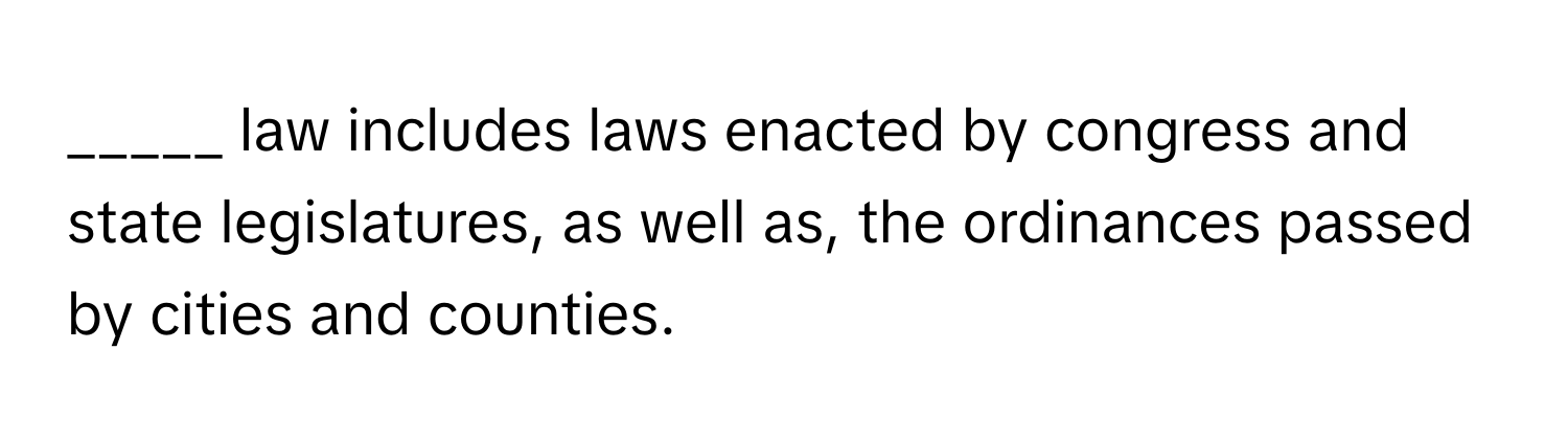 law includes laws enacted by congress and state legislatures, as well as, the ordinances passed by cities and counties.