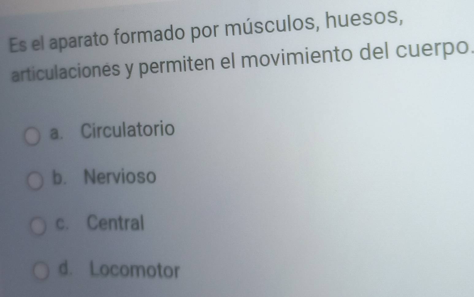 Es el aparato formado por músculos, huesos,
articulaciones y permiten el movimiento del cuerpo.
a. Circulatorio
b. Nervioso
c. Central
d. Locomotor