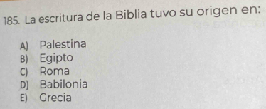 La escritura de la Biblia tuvo su origen en:
A) Palestina
B) Egipto
c) Roma
D) Babilonia
E) Grecia