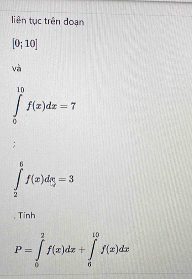 liên tục trên đoạn
[0;10]
và
∈tlimits _0^((10)f(x)dx=7
:
∈tlimits _2^6f(x)d_|π |)=3
Tính
P=∈tlimits _0^2f(x)dx+∈tlimits _6^(10)f(x)dx