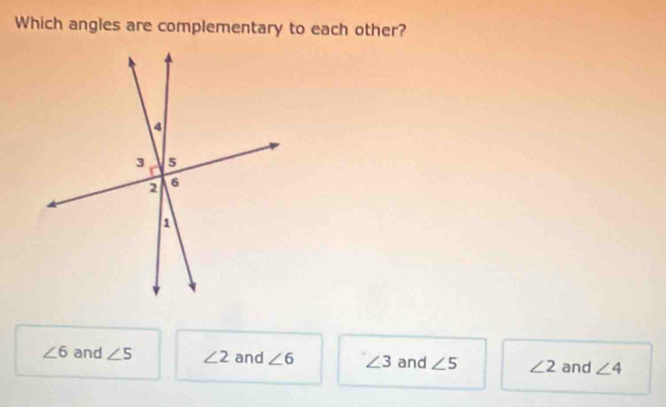 Which angles are complementary to each other?
∠ 6 and ∠ 5 ∠ 2 and ∠ 6 ∠ 3 and ∠ 5 ∠ 2 and ∠ 4