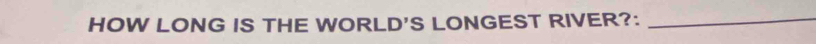 HOW LONG IS THE WORLD'S LONGEST RIVER?:_