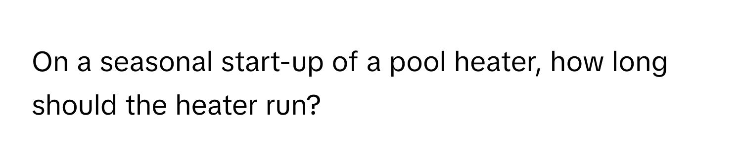 On a seasonal start-up of a pool heater, how long should the heater run?